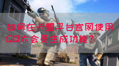 如何在卡盟平台官网使用QQ大会员生成功能？