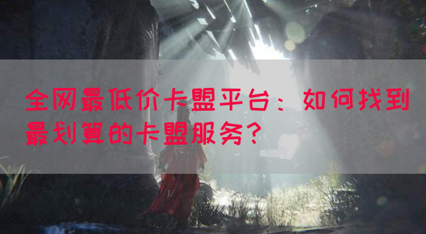 全网最低价卡盟平台：如何找到最划算的卡盟服务？
