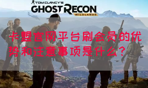卡盟官网平台刷会员的优势和注意事项是什么？