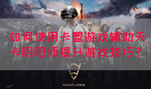 如何使用卡盟游戏辅助天卡阴阳师提升游戏技巧？