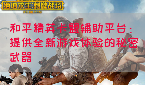 和平精英卡盟辅助平台:提供全新游戏体验的秘密武器(图1) 和平精英卡盟辅助平台:提供全新游戏体验的秘密武器(图1)