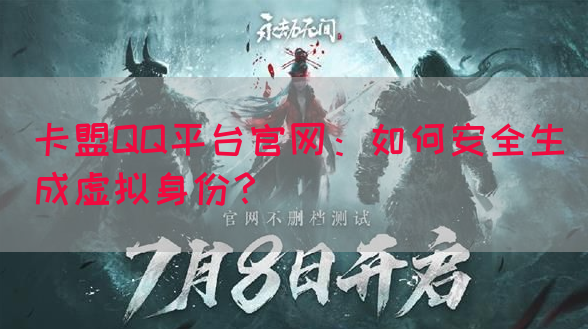 卡盟QQ平台官网：如何安全生成虚拟身份？