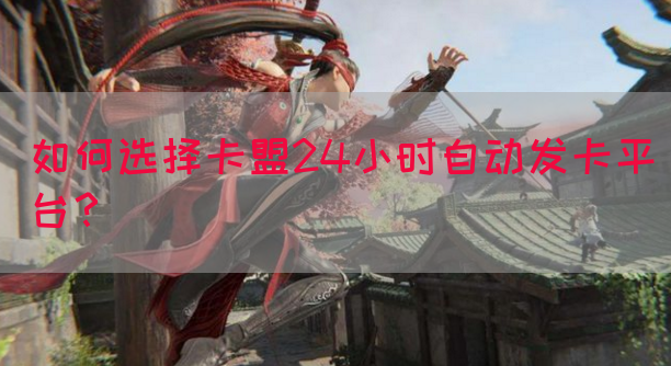 如何选择卡盟24小时自动发卡平台？