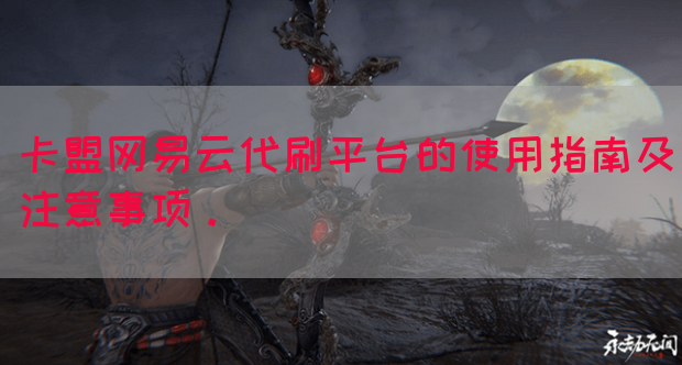 卡盟网易云代刷平台的使用指南及注意事项。