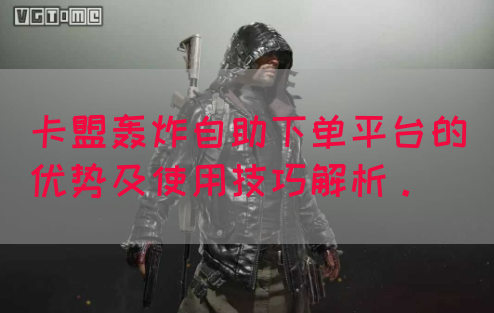 卡盟轰炸自助下单平台的优势及使用技巧解析。
