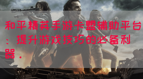 和平精英手游卡盟辅助平台：提升游戏技巧的必备利器。