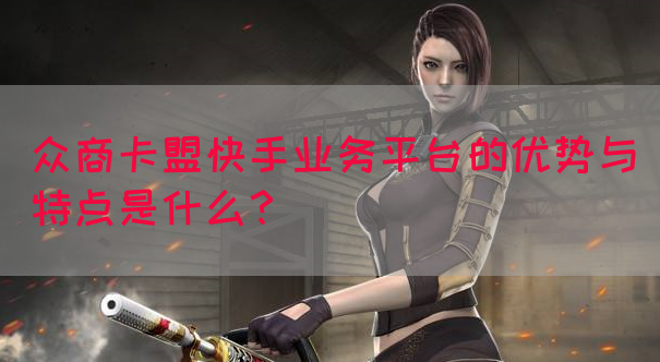众商卡盟快手业务平台的优势与特点是什么？