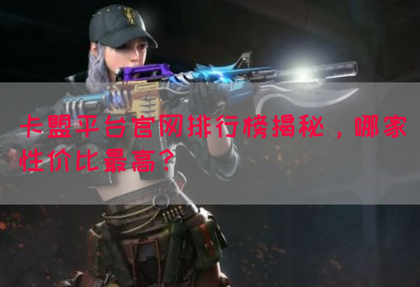 卡盟平台官网排行榜揭秘，哪家性价比最高？