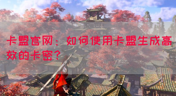 卡盟官网：如何使用卡盟生成高效的卡密？