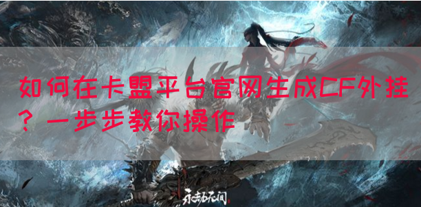 如何在卡盟平台官网生成CF外挂？一步步教你操作