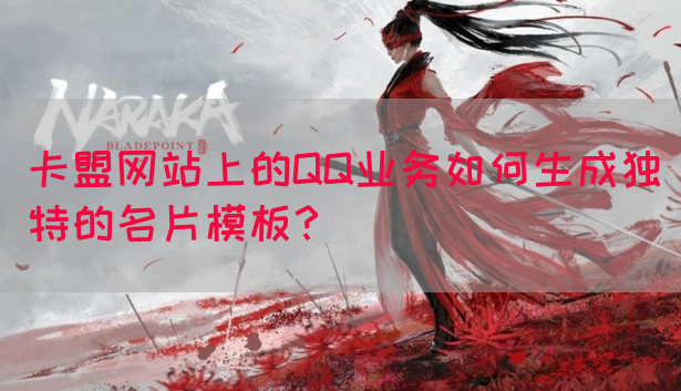 卡盟网站上的QQ业务如何生成独特的名片模板？