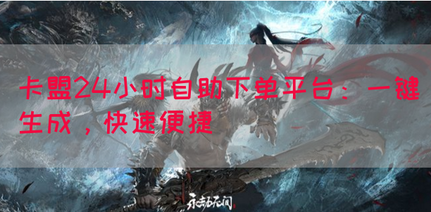 卡盟24小时自助下单平台：一键生成，快速便捷