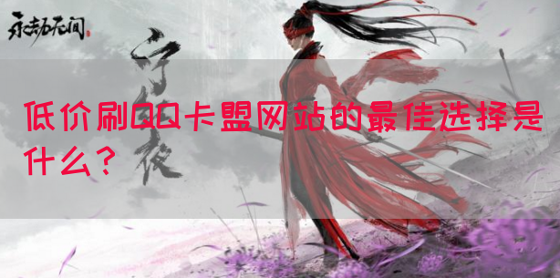 低价刷QQ卡盟网站的最佳选择是什么？