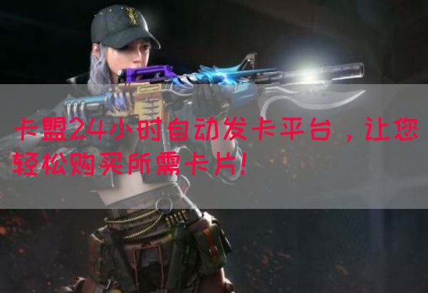 卡盟24小时自动发卡平台，让您轻松购买所需卡片！