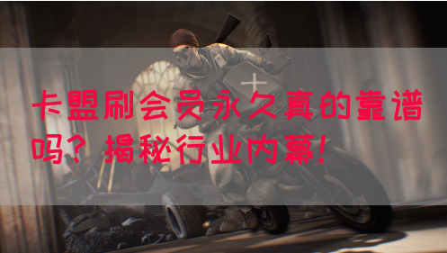 卡盟刷会员永久真的靠谱吗？揭秘行业内幕！