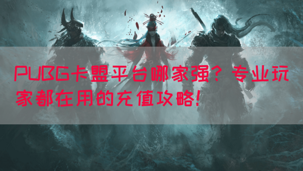 PUBG卡盟平台哪家强？专业玩家都在用的充值攻略！