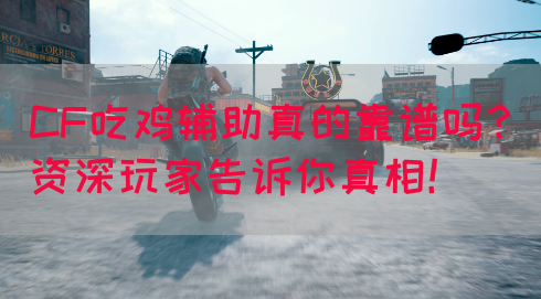 CF吃鸡辅助真的靠谱吗？资深玩家告诉你真相！