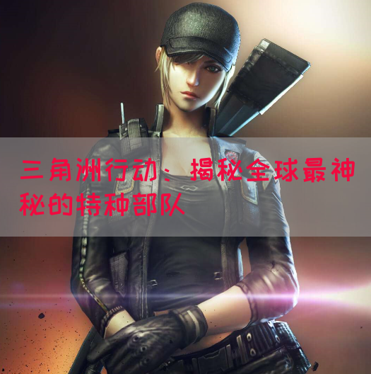 三角洲行动：揭秘全球最神秘的特种部队