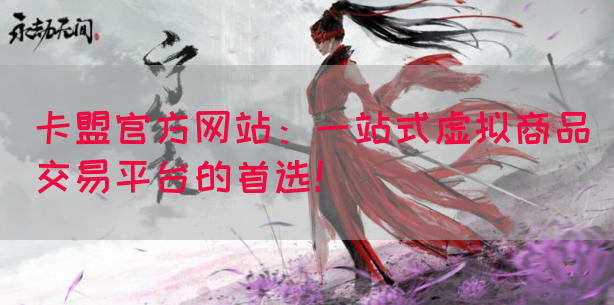 卡盟官方网站：一站式虚拟商品交易平台的首选！