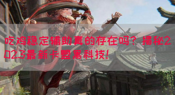 吃鸡稳定辅助真的存在吗？揭秘2023最新卡盟黑科技！