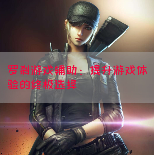 罗刹游戏辅助：提升游戏体验的终极选择