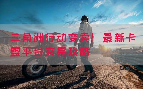 三角洲行动变卖！最新卡盟平台交易攻略