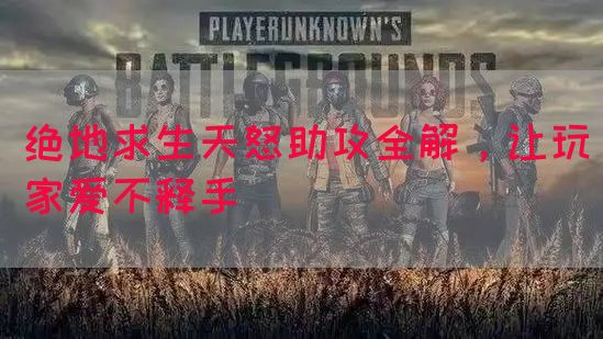 绝地求生天怒助攻全解，让玩家爱不释手