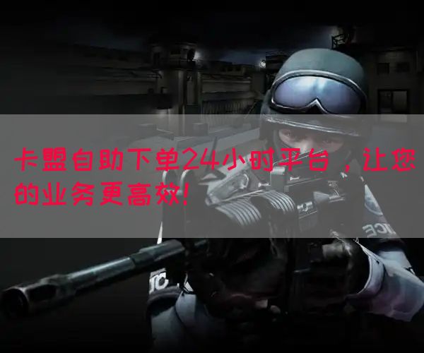 卡盟自助下单24小时平台，让您的业务更高效！