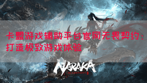 卡盟游戏辅助平台官网无畏契约：打造极致游戏体验