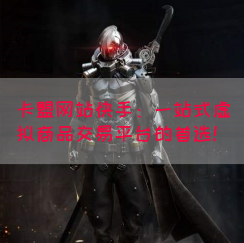 卡盟网站快手：一站式虚拟商品交易平台的首选！