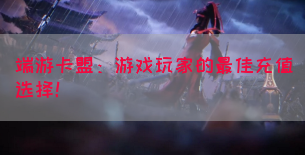 端游卡盟：游戏玩家的最佳充值选择！