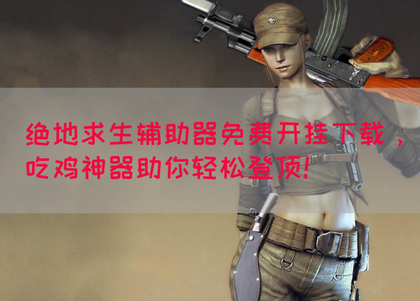 绝地求生辅助器免费开挂下载，吃鸡神器助你轻松登顶！