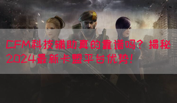 CFM科技辅助真的靠谱吗？揭秘2024最新卡盟平台优势！