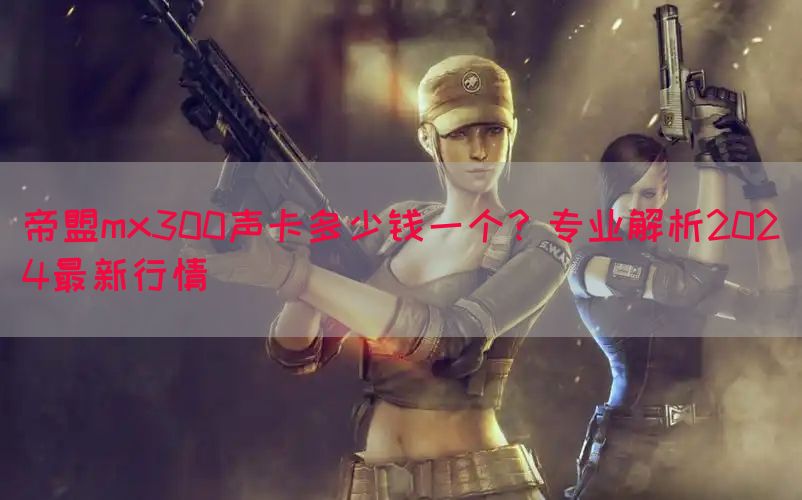 帝盟mx300声卡多少钱一个？专业解析2024最新行情