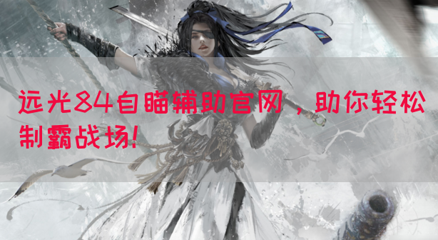 远光84自瞄辅助官网，助你轻松制霸战场！