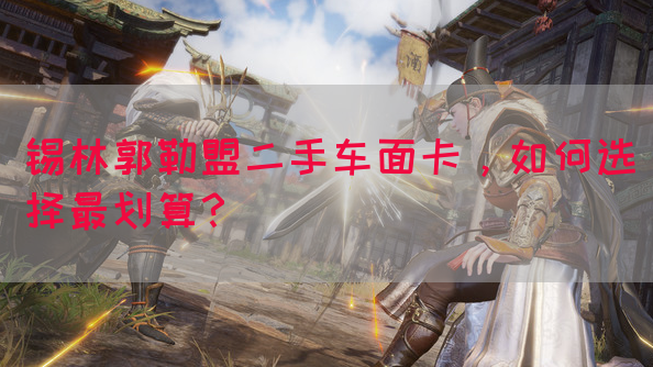 锡林郭勒盟二手车面卡，如何选择最划算？