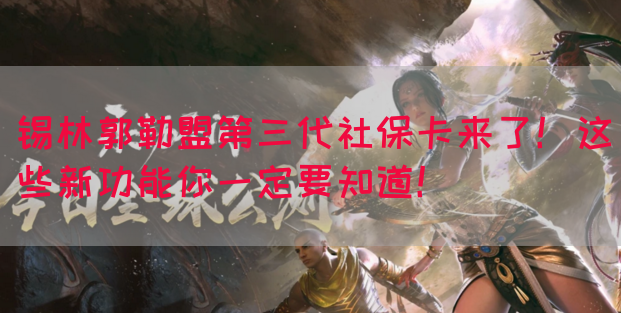 锡林郭勒盟第三代社保卡来了！这些新功能你一定要知道！(图1)