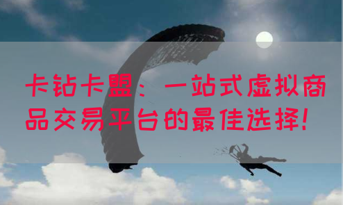 卡钻卡盟：一站式虚拟商品交易平台的最佳选择！