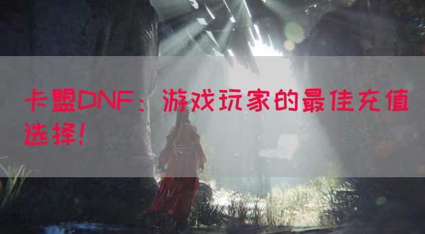 卡盟DNF：游戏玩家的最佳充值选择！