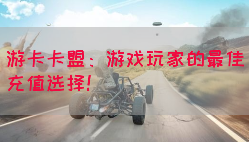 游卡卡盟：游戏玩家的最佳充值选择！