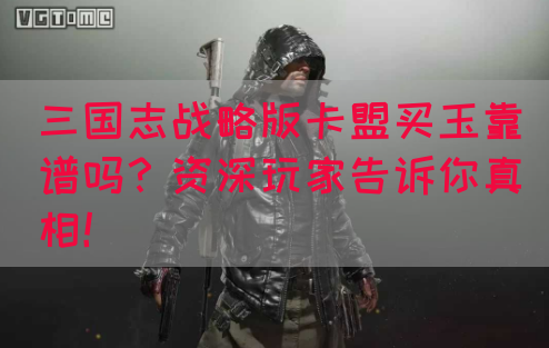 三国志战略版卡盟买玉靠谱吗？资深玩家告诉你真相！