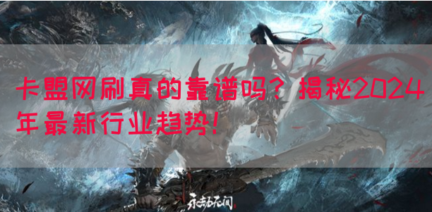 卡盟网刷真的靠谱吗？揭秘2024年最新行业趋势！