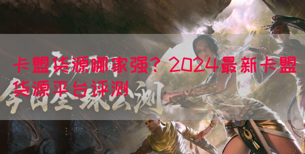 卡盟货源哪家强？2024最新卡盟货源平台评测