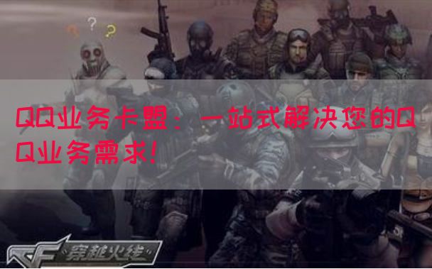 QQ业务卡盟：一站式解决您的QQ业务需求！