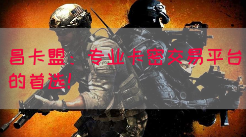 昌卡盟：专业卡密交易平台的首选！