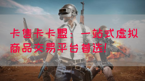 卡售卡卡盟：一站式虚拟商品交易平台首选！