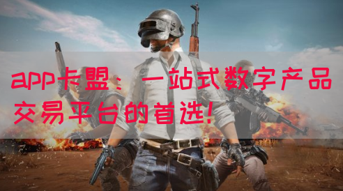app卡盟：一站式数字产品交易平台的首选！