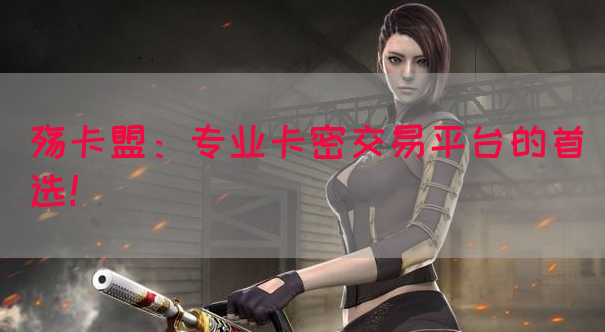 殇卡盟：专业卡密交易平台的首选！