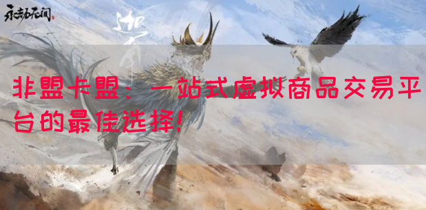 非盟卡盟：一站式虚拟商品交易平台的最佳选择！
