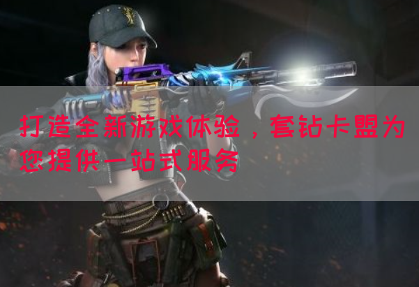 打造全新游戏体验，套钻卡盟为您提供一站式服务